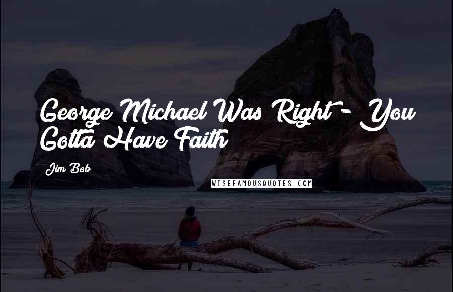 Jim Bob Quotes: George Michael Was Right - You Gotta Have Faith