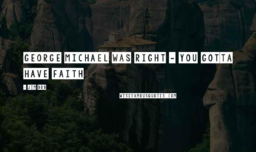 Jim Bob Quotes: George Michael Was Right - You Gotta Have Faith