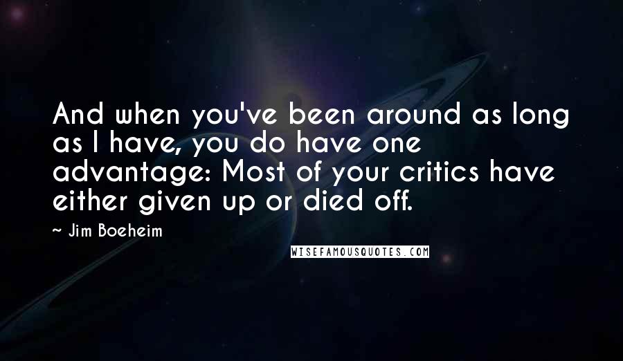 Jim Boeheim Quotes: And when you've been around as long as I have, you do have one advantage: Most of your critics have either given up or died off.