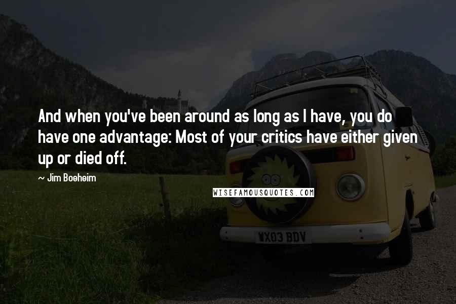Jim Boeheim Quotes: And when you've been around as long as I have, you do have one advantage: Most of your critics have either given up or died off.