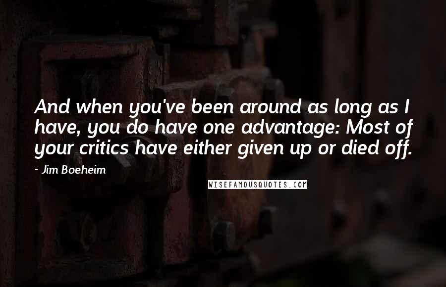 Jim Boeheim Quotes: And when you've been around as long as I have, you do have one advantage: Most of your critics have either given up or died off.