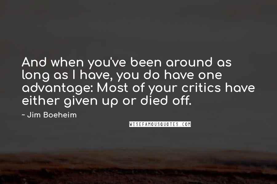 Jim Boeheim Quotes: And when you've been around as long as I have, you do have one advantage: Most of your critics have either given up or died off.