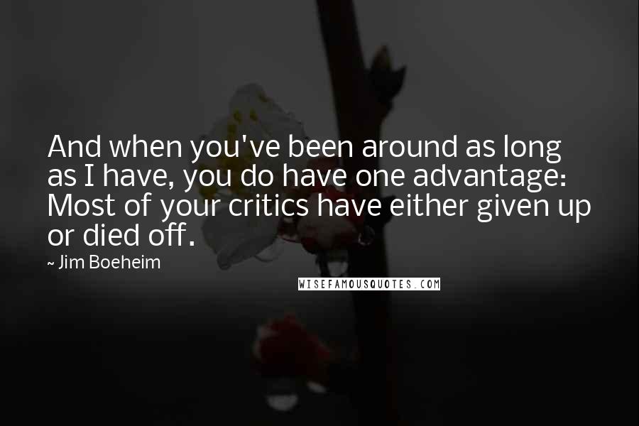 Jim Boeheim Quotes: And when you've been around as long as I have, you do have one advantage: Most of your critics have either given up or died off.