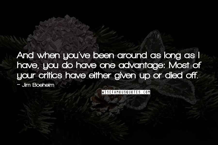 Jim Boeheim Quotes: And when you've been around as long as I have, you do have one advantage: Most of your critics have either given up or died off.