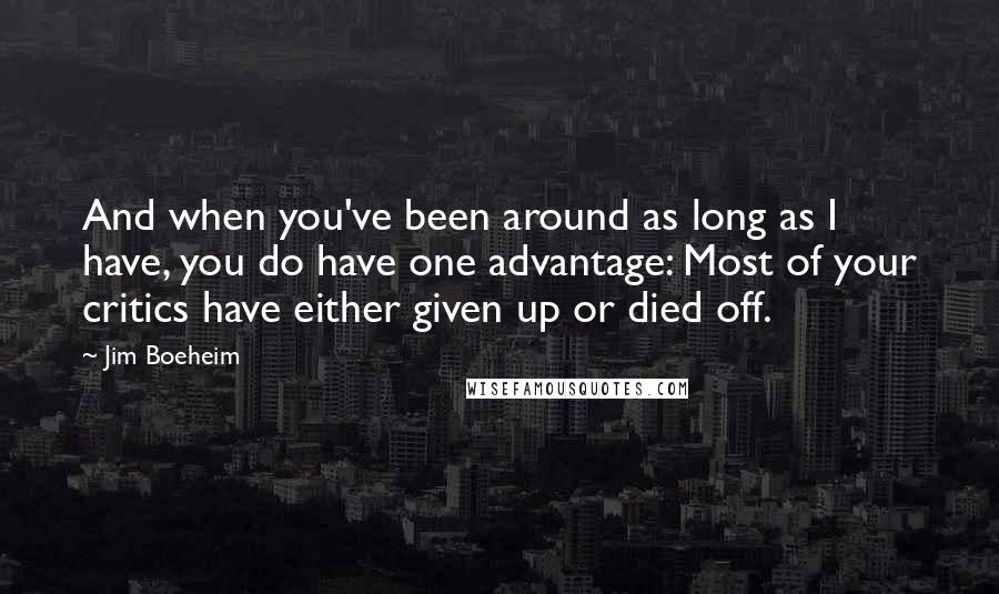 Jim Boeheim Quotes: And when you've been around as long as I have, you do have one advantage: Most of your critics have either given up or died off.