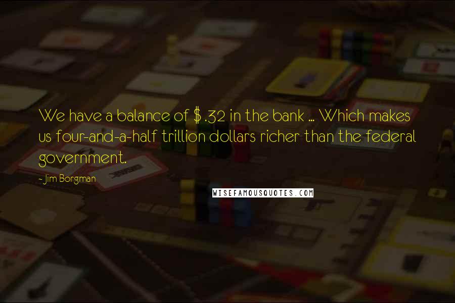 Jim Borgman Quotes: We have a balance of $ .32 in the bank ... Which makes us four-and-a-half trillion dollars richer than the federal government.