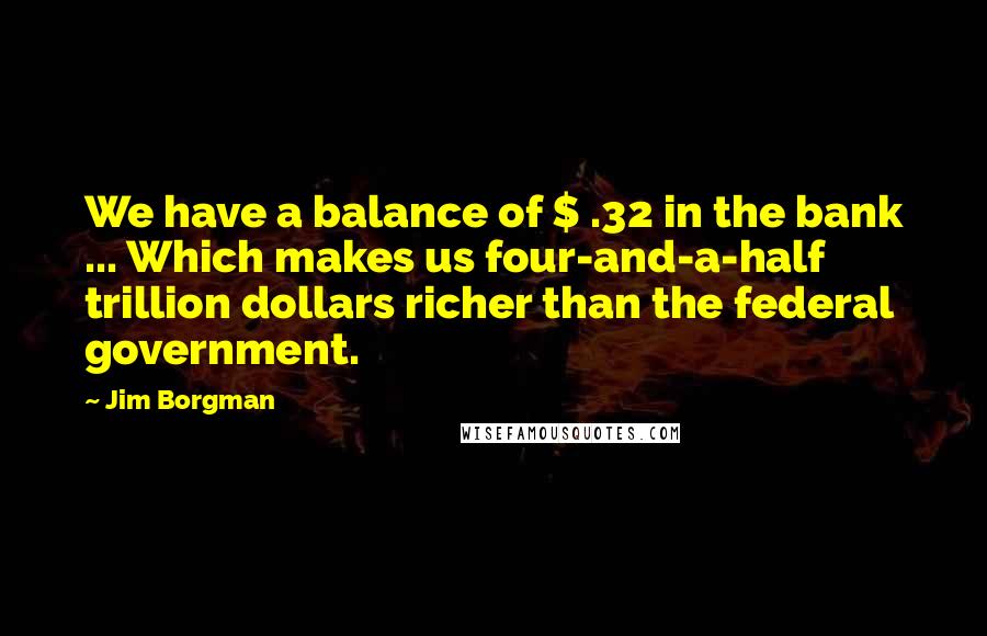 Jim Borgman Quotes: We have a balance of $ .32 in the bank ... Which makes us four-and-a-half trillion dollars richer than the federal government.