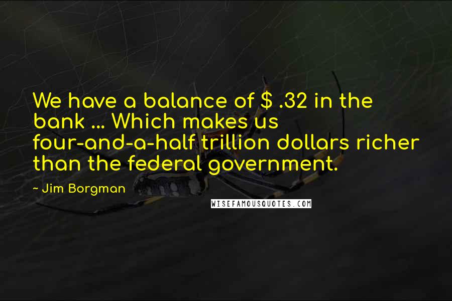 Jim Borgman Quotes: We have a balance of $ .32 in the bank ... Which makes us four-and-a-half trillion dollars richer than the federal government.