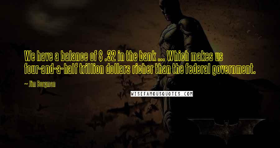 Jim Borgman Quotes: We have a balance of $ .32 in the bank ... Which makes us four-and-a-half trillion dollars richer than the federal government.