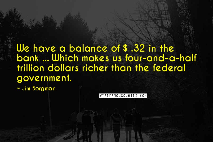 Jim Borgman Quotes: We have a balance of $ .32 in the bank ... Which makes us four-and-a-half trillion dollars richer than the federal government.