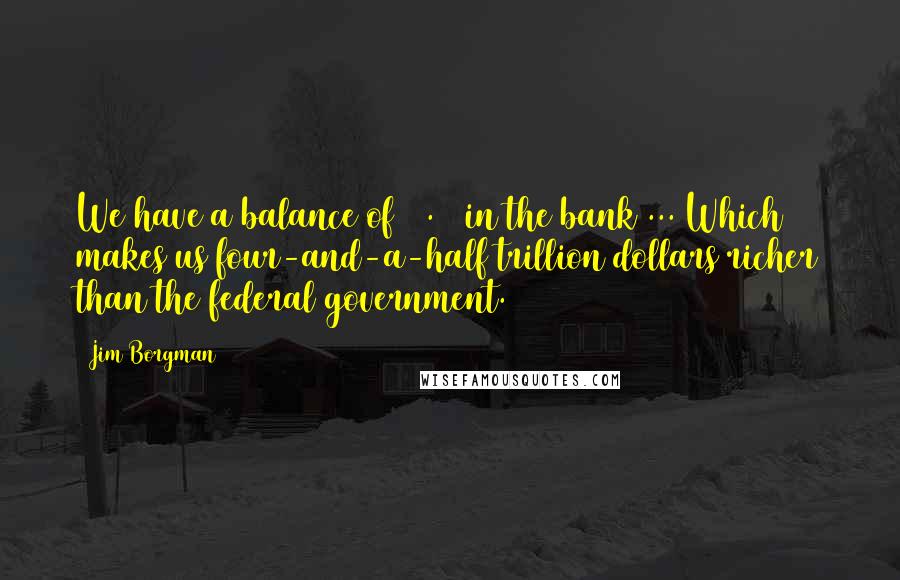 Jim Borgman Quotes: We have a balance of $ .32 in the bank ... Which makes us four-and-a-half trillion dollars richer than the federal government.