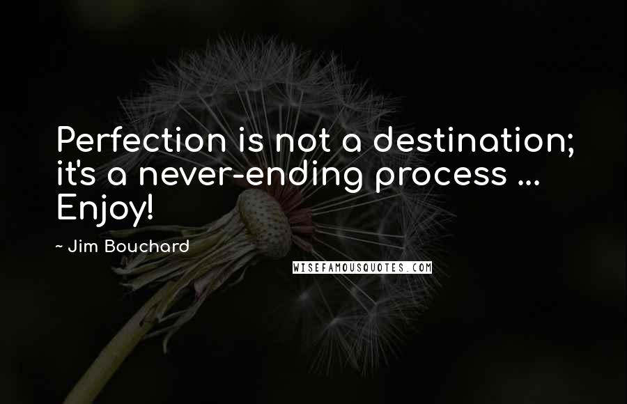 Jim Bouchard Quotes: Perfection is not a destination; it's a never-ending process ... Enjoy!