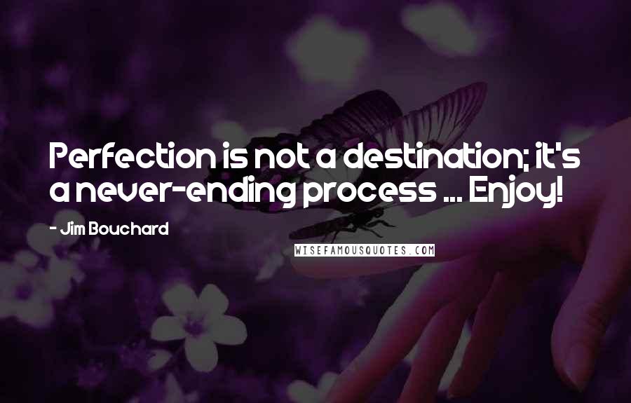Jim Bouchard Quotes: Perfection is not a destination; it's a never-ending process ... Enjoy!