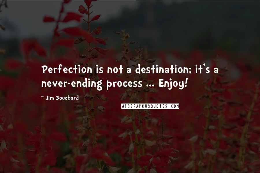 Jim Bouchard Quotes: Perfection is not a destination; it's a never-ending process ... Enjoy!