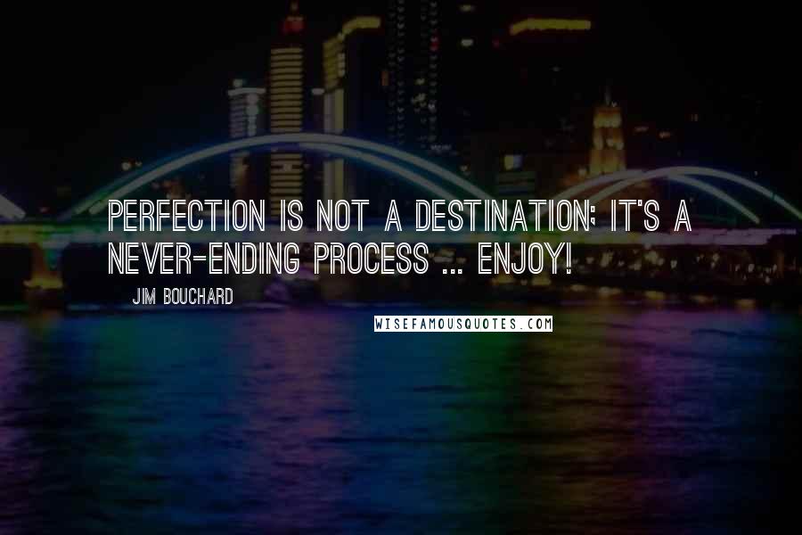 Jim Bouchard Quotes: Perfection is not a destination; it's a never-ending process ... Enjoy!