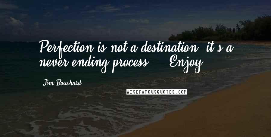 Jim Bouchard Quotes: Perfection is not a destination; it's a never-ending process ... Enjoy!