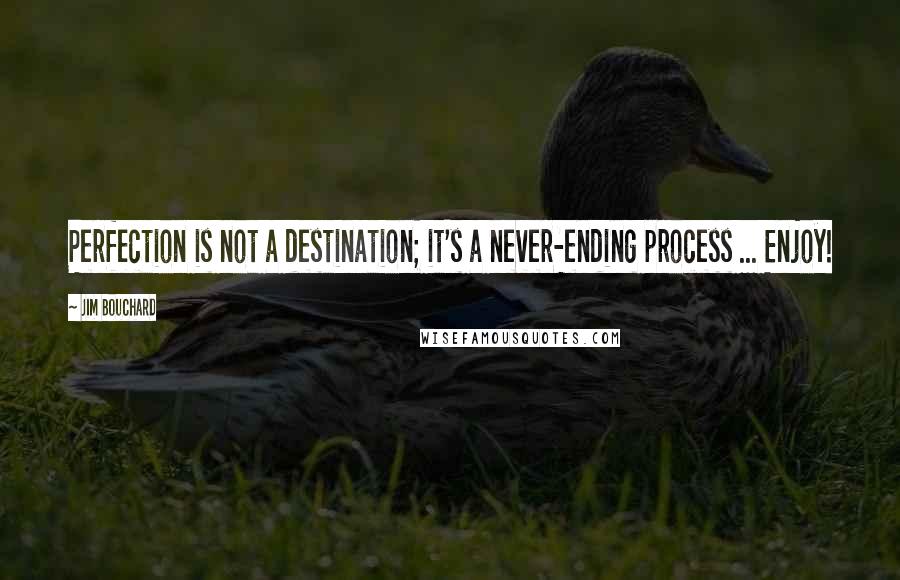 Jim Bouchard Quotes: Perfection is not a destination; it's a never-ending process ... Enjoy!