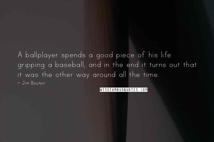 Jim Bouton Quotes: A ballplayer spends a good piece of his life gripping a baseball, and in the end it turns out that it was the other way around all the time.