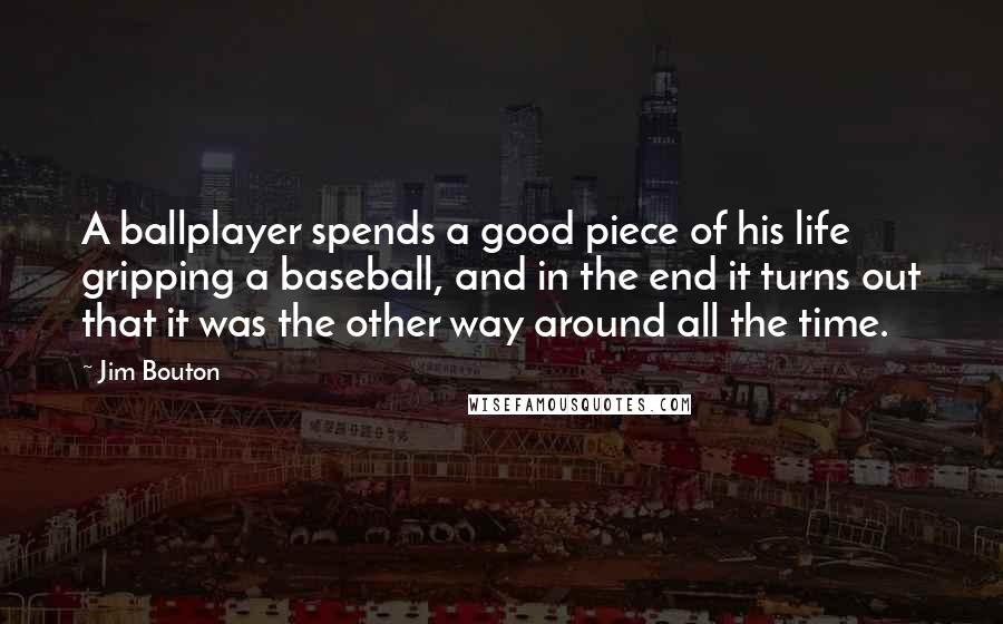 Jim Bouton Quotes: A ballplayer spends a good piece of his life gripping a baseball, and in the end it turns out that it was the other way around all the time.