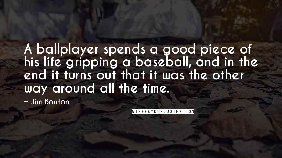 Jim Bouton Quotes: A ballplayer spends a good piece of his life gripping a baseball, and in the end it turns out that it was the other way around all the time.