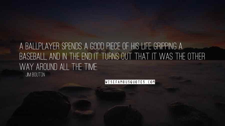 Jim Bouton Quotes: A ballplayer spends a good piece of his life gripping a baseball, and in the end it turns out that it was the other way around all the time.