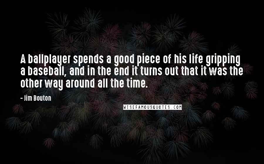 Jim Bouton Quotes: A ballplayer spends a good piece of his life gripping a baseball, and in the end it turns out that it was the other way around all the time.