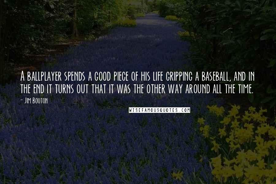 Jim Bouton Quotes: A ballplayer spends a good piece of his life gripping a baseball, and in the end it turns out that it was the other way around all the time.