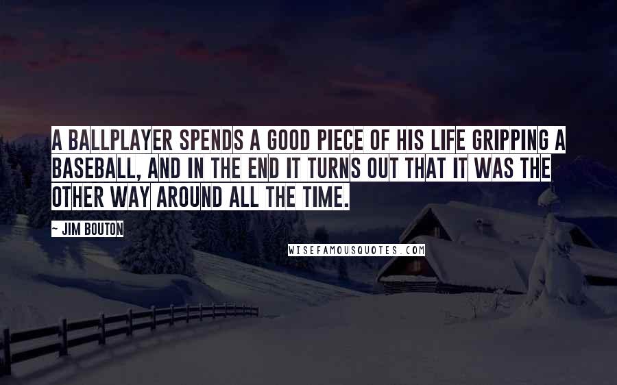 Jim Bouton Quotes: A ballplayer spends a good piece of his life gripping a baseball, and in the end it turns out that it was the other way around all the time.