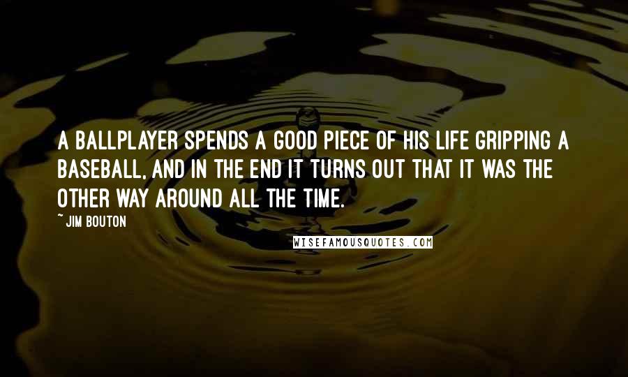 Jim Bouton Quotes: A ballplayer spends a good piece of his life gripping a baseball, and in the end it turns out that it was the other way around all the time.