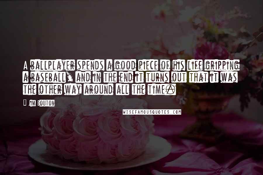 Jim Bouton Quotes: A ballplayer spends a good piece of his life gripping a baseball, and in the end it turns out that it was the other way around all the time.