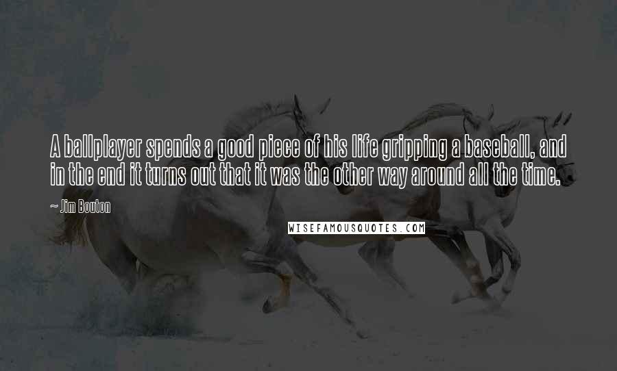 Jim Bouton Quotes: A ballplayer spends a good piece of his life gripping a baseball, and in the end it turns out that it was the other way around all the time.
