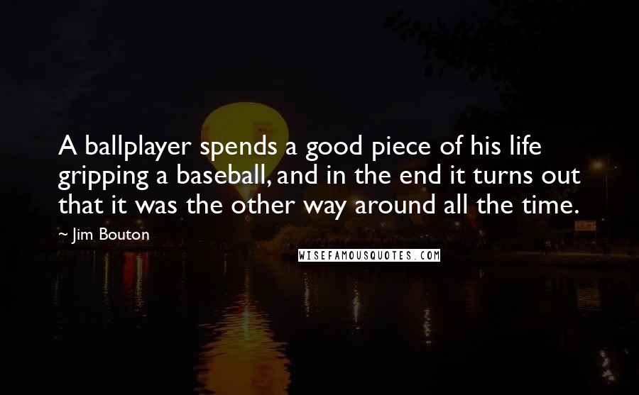 Jim Bouton Quotes: A ballplayer spends a good piece of his life gripping a baseball, and in the end it turns out that it was the other way around all the time.