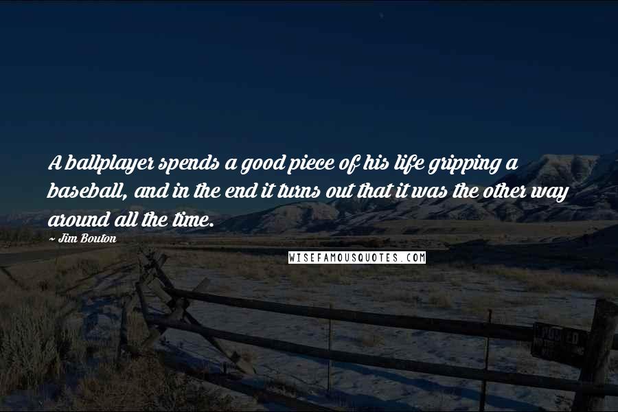 Jim Bouton Quotes: A ballplayer spends a good piece of his life gripping a baseball, and in the end it turns out that it was the other way around all the time.