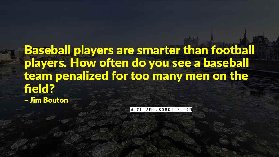 Jim Bouton Quotes: Baseball players are smarter than football players. How often do you see a baseball team penalized for too many men on the field?