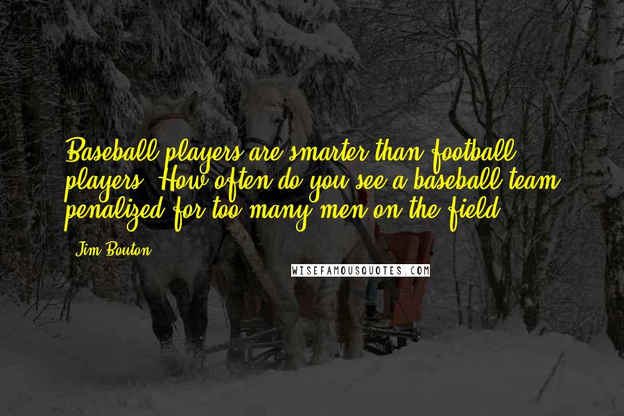 Jim Bouton Quotes: Baseball players are smarter than football players. How often do you see a baseball team penalized for too many men on the field?