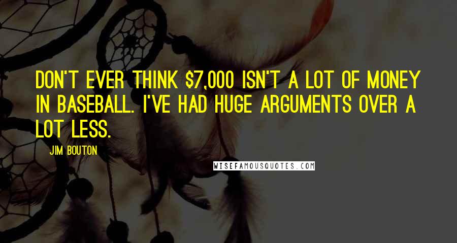 Jim Bouton Quotes: Don't ever think $7,000 isn't a lot of money in baseball. I've had huge arguments over a lot less.