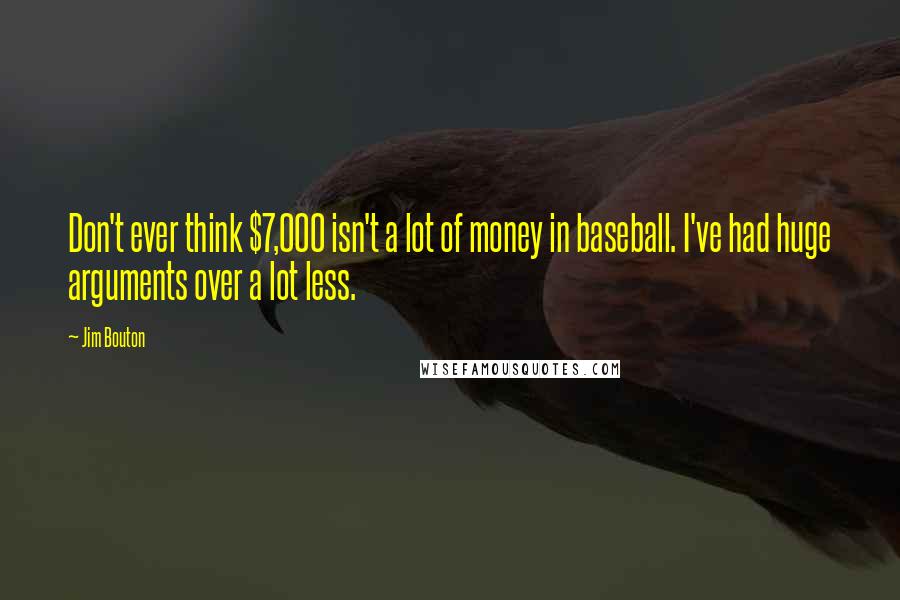 Jim Bouton Quotes: Don't ever think $7,000 isn't a lot of money in baseball. I've had huge arguments over a lot less.