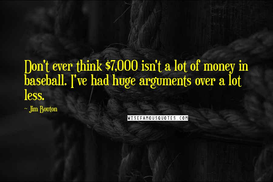 Jim Bouton Quotes: Don't ever think $7,000 isn't a lot of money in baseball. I've had huge arguments over a lot less.