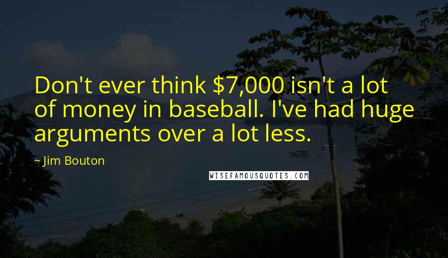 Jim Bouton Quotes: Don't ever think $7,000 isn't a lot of money in baseball. I've had huge arguments over a lot less.