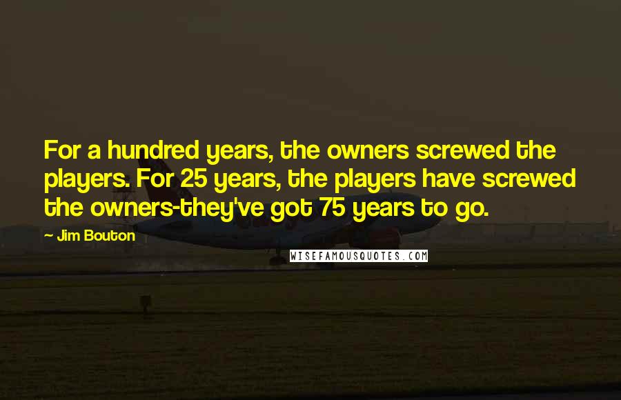 Jim Bouton Quotes: For a hundred years, the owners screwed the players. For 25 years, the players have screwed the owners-they've got 75 years to go.