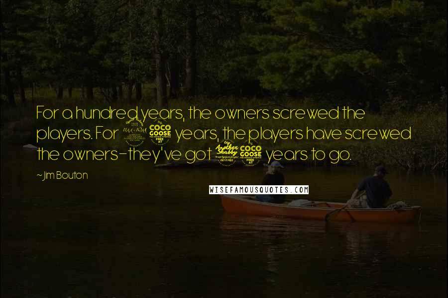 Jim Bouton Quotes: For a hundred years, the owners screwed the players. For 25 years, the players have screwed the owners-they've got 75 years to go.