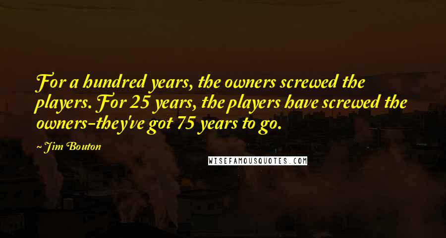 Jim Bouton Quotes: For a hundred years, the owners screwed the players. For 25 years, the players have screwed the owners-they've got 75 years to go.