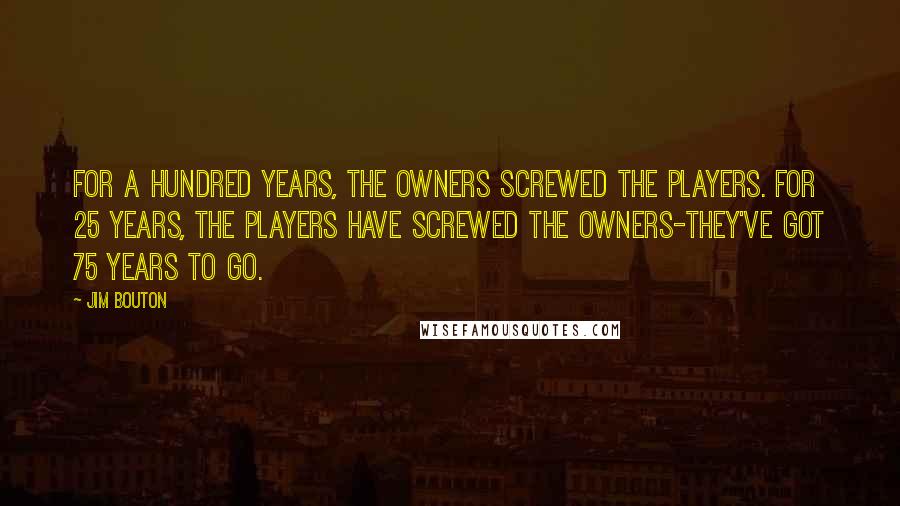 Jim Bouton Quotes: For a hundred years, the owners screwed the players. For 25 years, the players have screwed the owners-they've got 75 years to go.