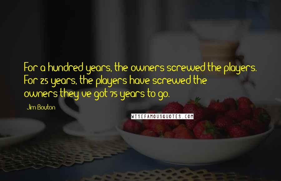 Jim Bouton Quotes: For a hundred years, the owners screwed the players. For 25 years, the players have screwed the owners-they've got 75 years to go.