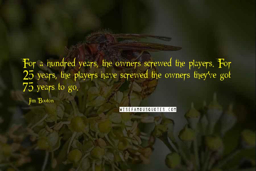 Jim Bouton Quotes: For a hundred years, the owners screwed the players. For 25 years, the players have screwed the owners-they've got 75 years to go.