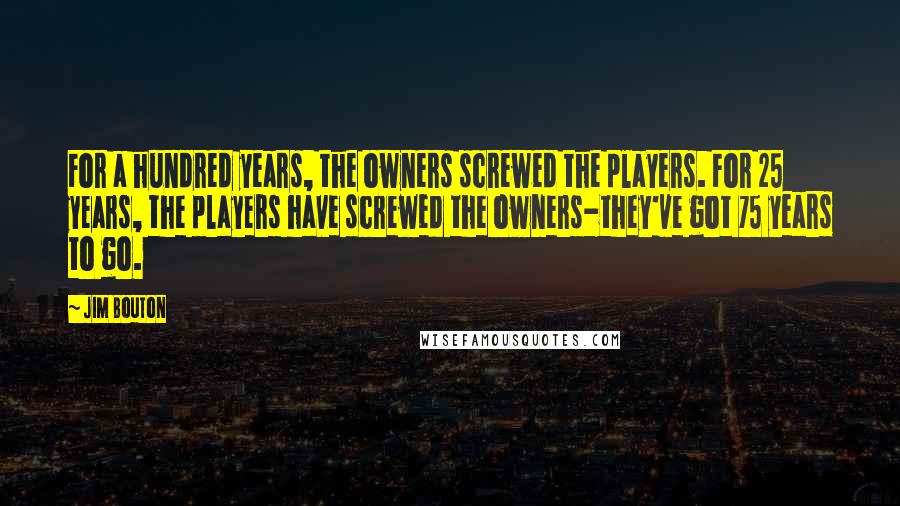 Jim Bouton Quotes: For a hundred years, the owners screwed the players. For 25 years, the players have screwed the owners-they've got 75 years to go.