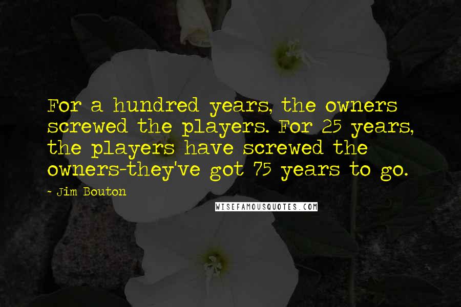 Jim Bouton Quotes: For a hundred years, the owners screwed the players. For 25 years, the players have screwed the owners-they've got 75 years to go.