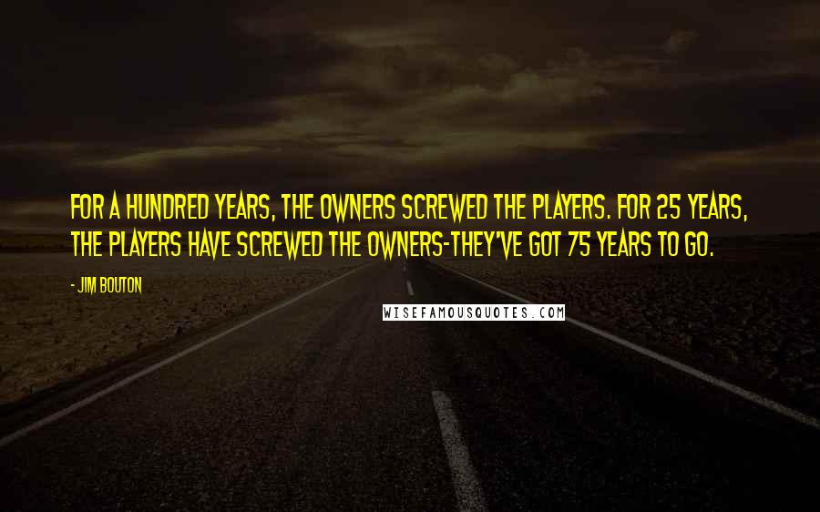 Jim Bouton Quotes: For a hundred years, the owners screwed the players. For 25 years, the players have screwed the owners-they've got 75 years to go.