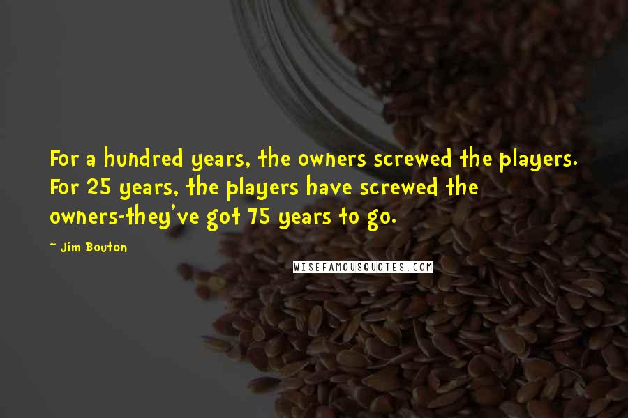 Jim Bouton Quotes: For a hundred years, the owners screwed the players. For 25 years, the players have screwed the owners-they've got 75 years to go.