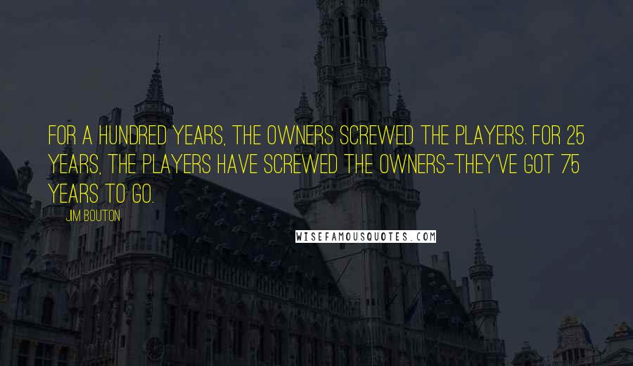 Jim Bouton Quotes: For a hundred years, the owners screwed the players. For 25 years, the players have screwed the owners-they've got 75 years to go.